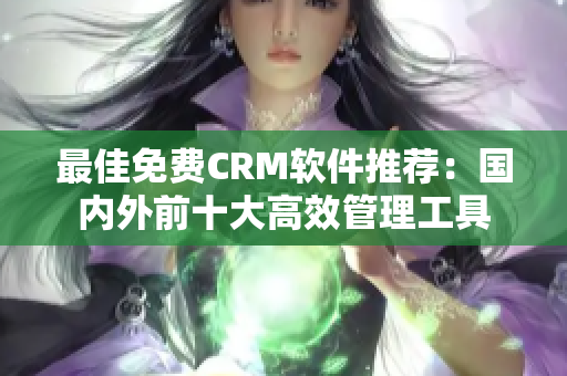 最佳免费CRM软件推荐：国内外前十大高效管理工具
