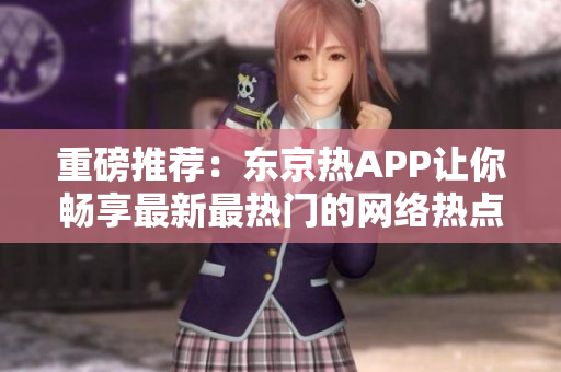 重磅推荐：东京热APP让你畅享最新最热门的网络热点！