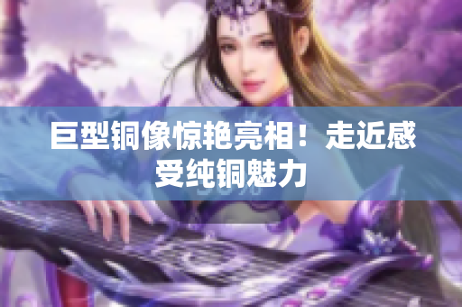 巨型铜像惊艳亮相！走近感受纯铜魅力