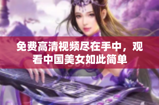 免费高清视频尽在手中，观看中国美女如此简单