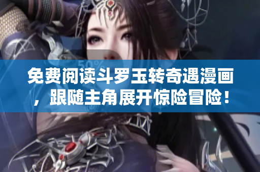 免费阅读斗罗玉转奇遇漫画，跟随主角展开惊险冒险！
