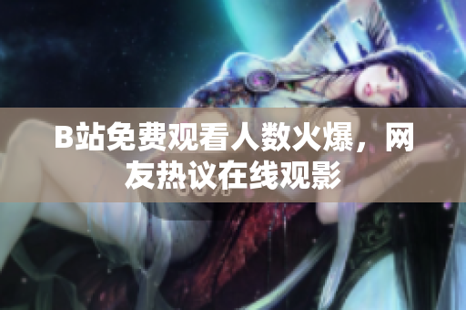 B站免费观看人数火爆，网友热议在线观影