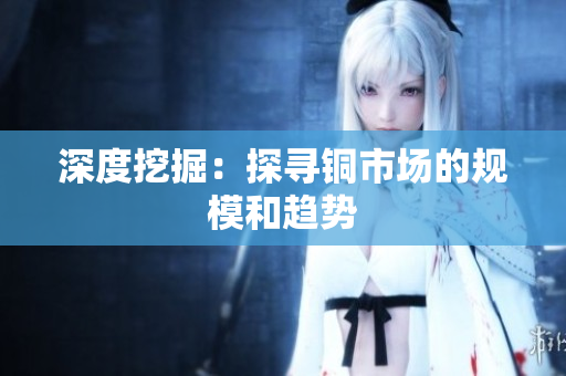 深度挖掘：探寻铜市场的规模和趋势