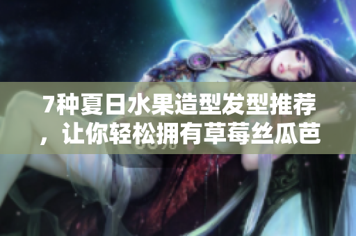 7种夏日水果造型发型推荐，让你轻松拥有草莓丝瓜芭乐等水果发型