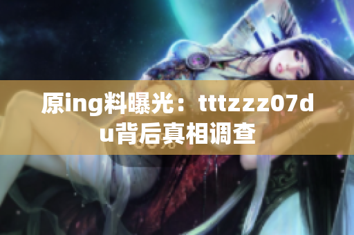 原ing料曝光：tttzzz07du背后真相调查