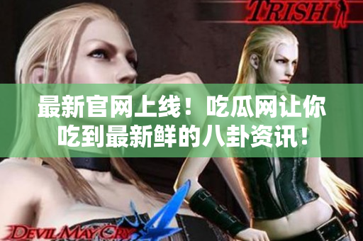 最新官网上线！吃瓜网让你吃到最新鲜的八卦资讯！