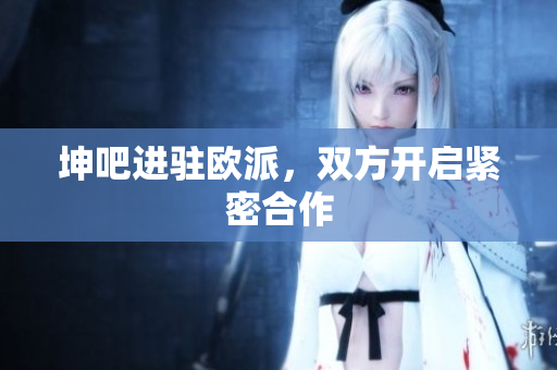 坤吧进驻欧派，双方开启紧密合作