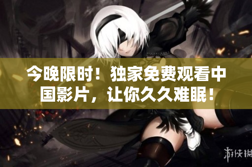 今晚限时！独家免费观看中国影片，让你久久难眠！