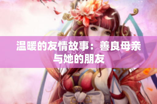 温暖的友情故事：善良母亲与她的朋友