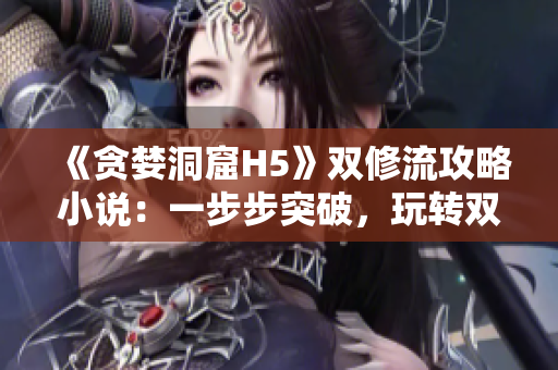 《贪婪洞窟H5》双修流攻略小说：一步步突破，玩转双修。