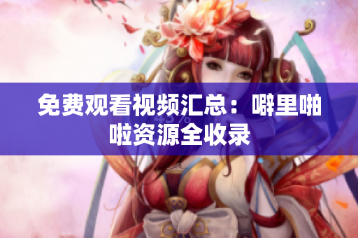免费观看视频汇总：噼里啪啦资源全收录