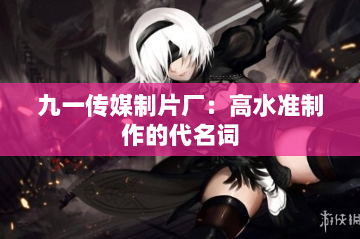九一传媒制片厂：高水准制作的代名词