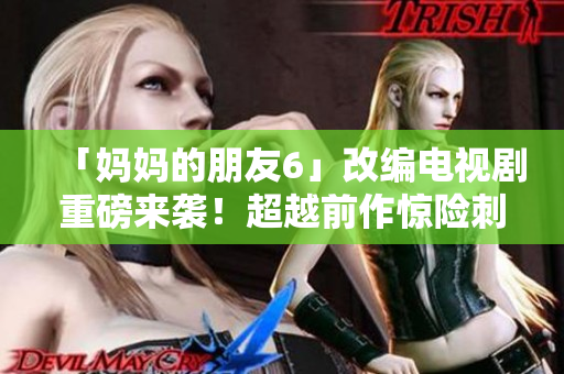 「妈妈的朋友6」改编电视剧重磅来袭！超越前作惊险刺激！