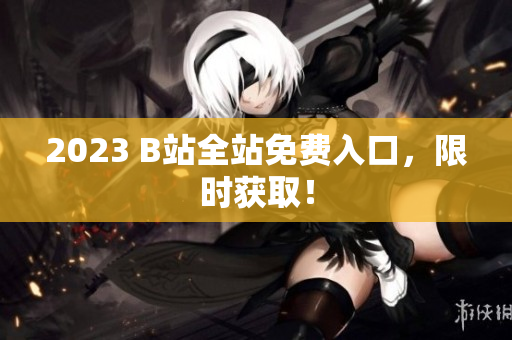 2023 B站全站免费入口，限时获取！
