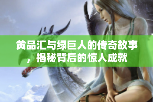 黄品汇与绿巨人的传奇故事，揭秘背后的惊人成就