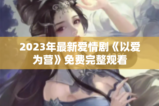 2023年最新爱情剧《以爱为营》免费完整观看