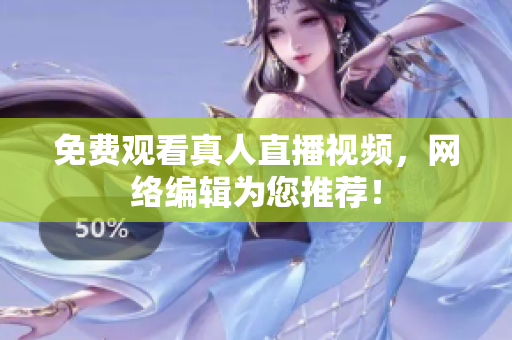 免费观看真人直播视频，网络编辑为您推荐！