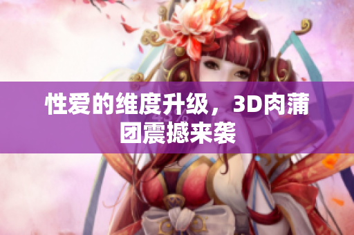 性爱的维度升级，3D肉蒲团震撼来袭