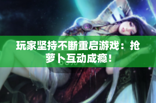玩家坚持不断重启游戏：抢萝卜互动成瘾！
