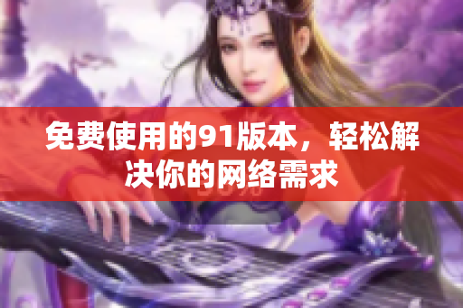 免费使用的91版本，轻松解决你的网络需求