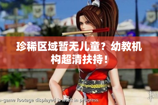 珍稀区域暂无儿童？幼教机构超清扶持！