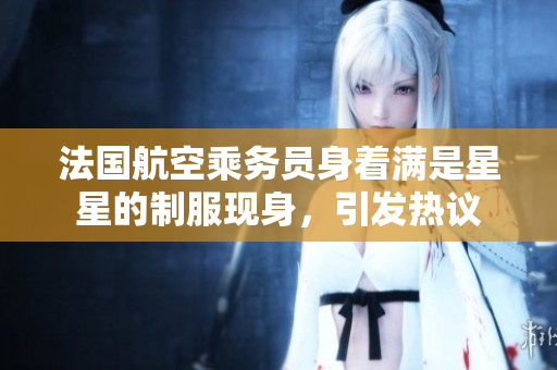 法国航空乘务员身着满是星星的制服现身，引发热议