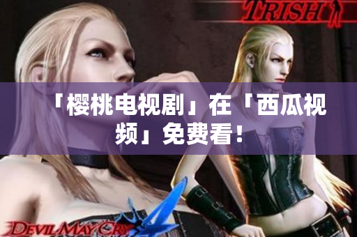 「樱桃电视剧」在「西瓜视频」免费看！