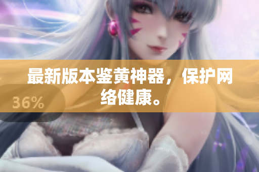 最新版本鉴黄神器，保护网络健康。