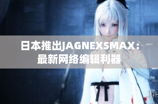 日本推出JAGNEXSMAX：最新网络编辑利器
