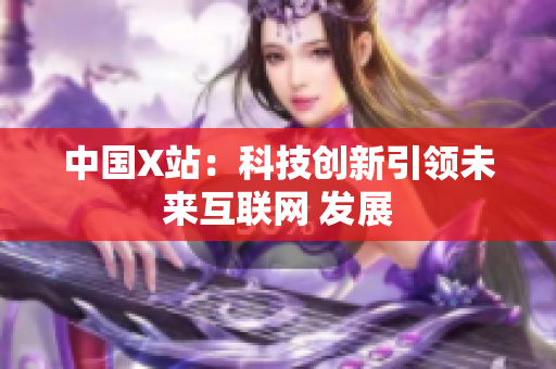 中国X站：科技创新引领未来互联网 发展