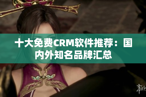 十大免费CRM软件推荐：国内外知名品牌汇总