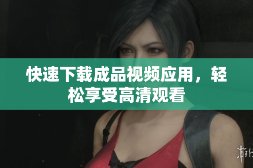快速下载成品视频应用，轻松享受高清观看