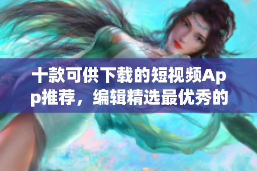 十款可供下载的短视频App推荐，编辑精选最优秀的！