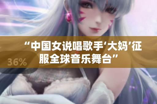 “中国女说唱歌手‘大妈’征服全球音乐舞台”