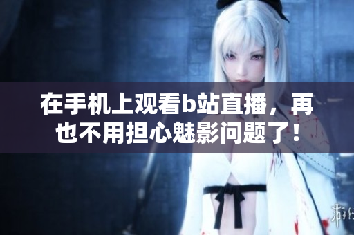 在手机上观看b站直播，再也不用担心魅影问题了！