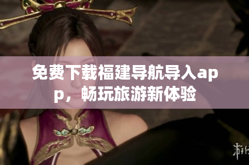 免费下载福建导航导入app，畅玩旅游新体验