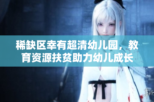 稀缺区幸有超清幼儿园，教育资源扶贫助力幼儿成长
