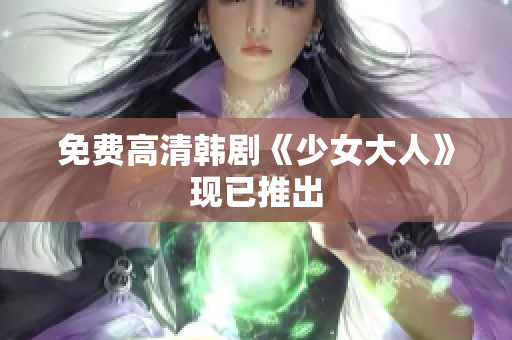 免费高清韩剧《少女大人》现已推出