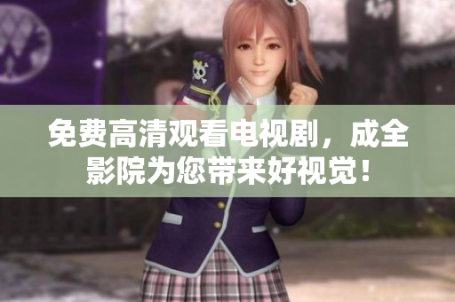 免费高清观看电视剧，成全影院为您带来好视觉！