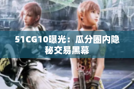 51CG10曝光：瓜分圈内隐秘交易黑幕