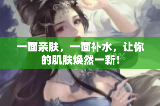 一面亲肤，一面补水，让你的肌肤焕然一新！