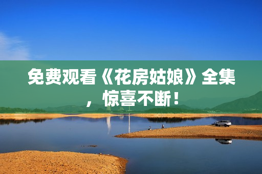 免费观看《花房姑娘》全集，惊喜不断！
