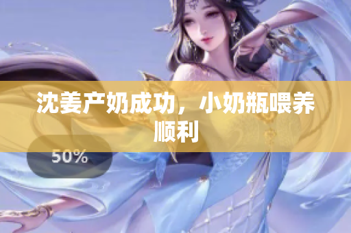 沈姜产奶成功，小奶瓶喂养顺利