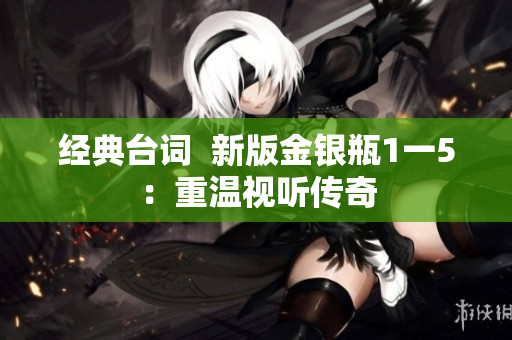 经典台词  新版金银瓶1一5：重温视听传奇