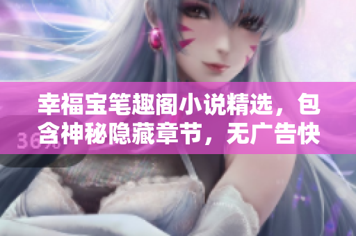 幸福宝笔趣阁小说精选，包含神秘隐藏章节，无广告快读