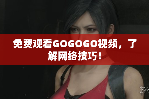 免费观看GOGOGO视频，了解网络技巧！