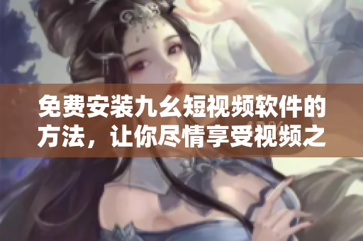 免费安装九幺短视频软件的方法，让你尽情享受视频之乐！