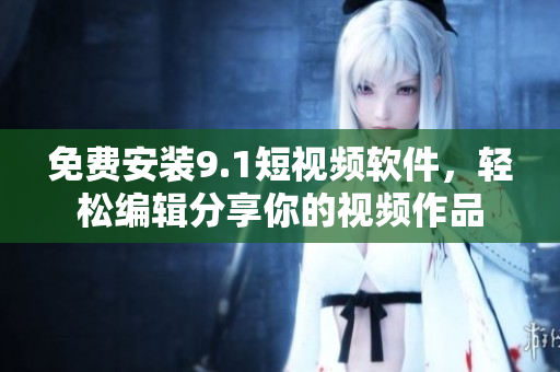 免费安装9.1短视频软件，轻松编辑分享你的视频作品