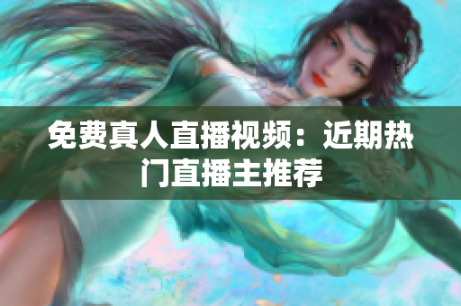 免费真人直播视频：近期热门直播主推荐