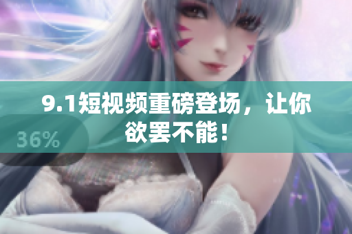 9.1短视频重磅登场，让你欲罢不能！
